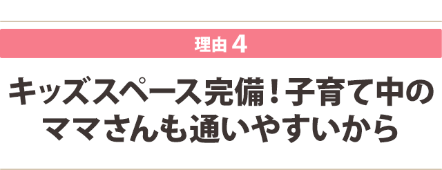 キッズスペース完備！子育て中の ママさんも通いやすいから