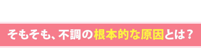 そもそも、お悩みの根本的な原因とは？