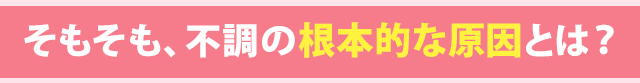 そもそも、お悩みの根本的な原因とは?
